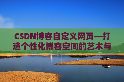 CSDN博客自定义网页—打造个性化博客空间的艺术与技巧
