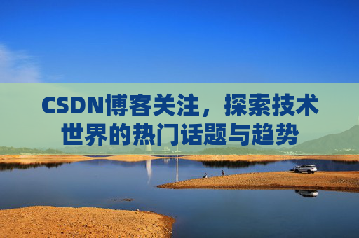 CSDN博客关注，探索技术世界的热门话题与趋势