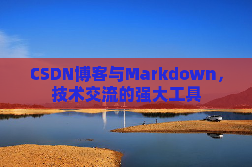 CSDN博客与Markdown，技术交流的强大工具
